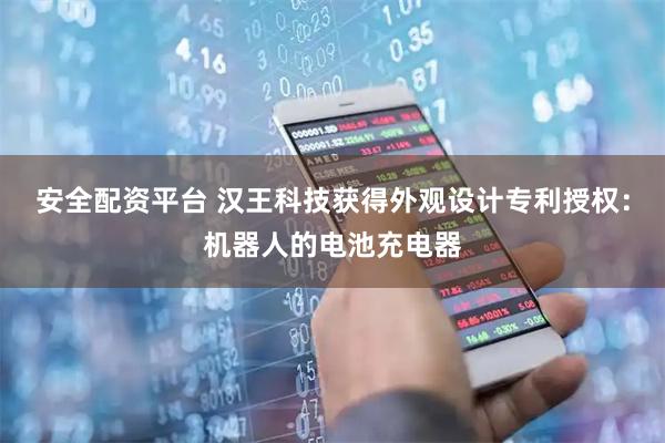 安全配资平台 汉王科技获得外观设计专利授权：机器人的电池充电器