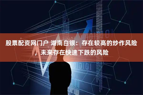 股票配资网门户 湖南白银：存在较高的炒作风险，未来存在快速下跌的风险