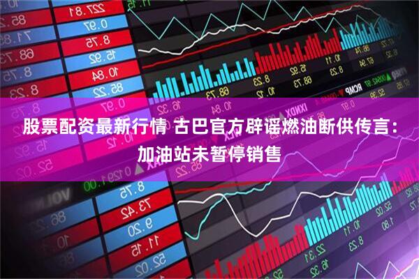 股票配资最新行情 古巴官方辟谣燃油断供传言：加油站未暂停销售