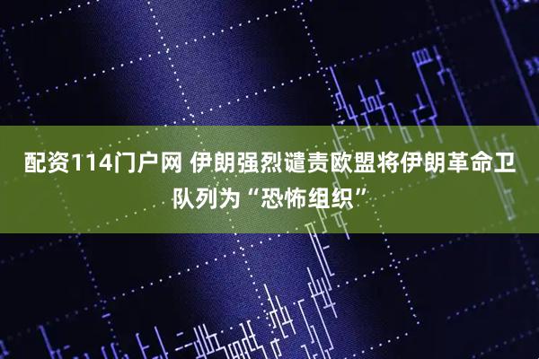配资114门户网 伊朗强烈谴责欧盟将伊朗革命卫队列为“恐怖组织”