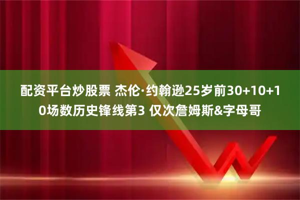 配资平台炒股票 杰伦·约翰逊25岁前30+10+10场数历史锋线第3 仅次詹姆斯&字母哥