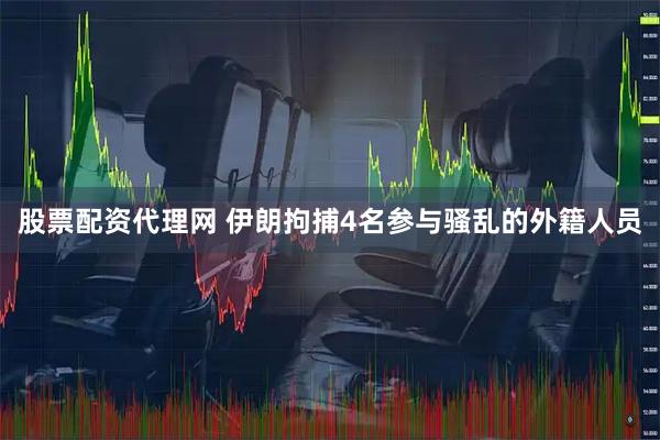 股票配资代理网 伊朗拘捕4名参与骚乱的外籍人员