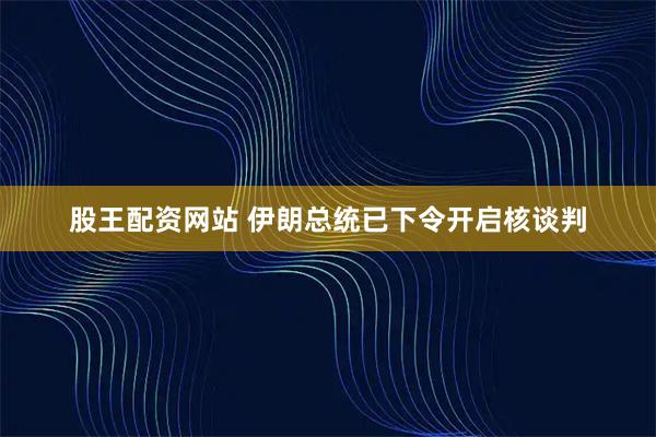 股王配资网站 伊朗总统已下令开启核谈判