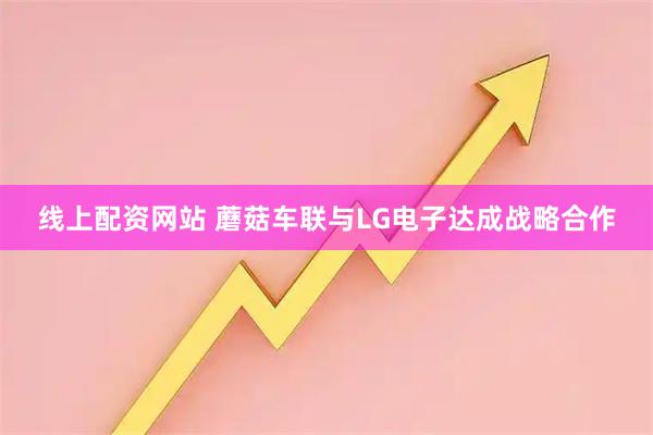 线上配资网站 蘑菇车联与LG电子达成战略合作