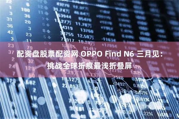 配资盘股票配资网 OPPO Find N6 三月见：挑战全球折痕最浅折叠屏
