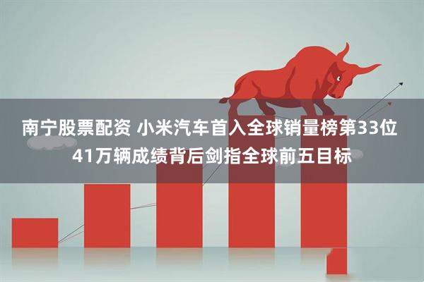 南宁股票配资 小米汽车首入全球销量榜第33位 41万辆成绩背后剑指全球前五目标