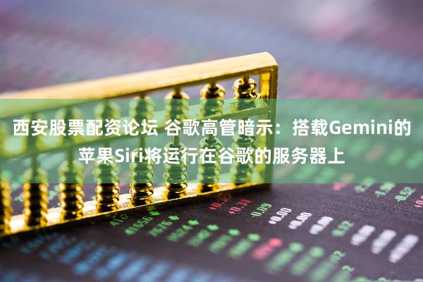 西安股票配资论坛 谷歌高管暗示：搭载Gemini的苹果Siri将运行在谷歌的服务器上