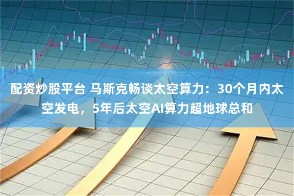 配资炒股平台 马斯克畅谈太空算力：30个月内太空发电，5年后太空AI算力超地球总和