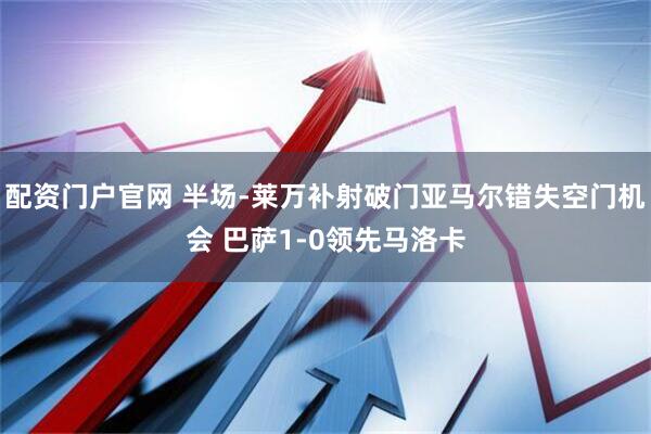 配资门户官网 半场-莱万补射破门亚马尔错失空门机会 巴萨1-0领先马洛卡