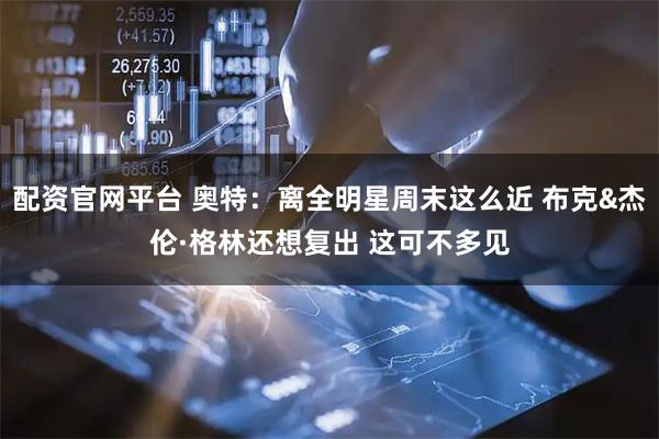 配资官网平台 奥特：离全明星周末这么近 布克&杰伦·格林还想复出 这可不多见
