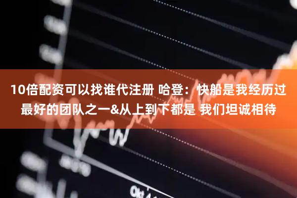 10倍配资可以找谁代注册 哈登：快船是我经历过最好的团队之一&从上到下都是 我们坦诚相待
