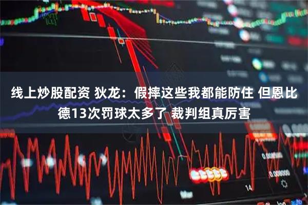 线上炒股配资 狄龙：假摔这些我都能防住 但恩比德13次罚球太多了 裁判组真厉害