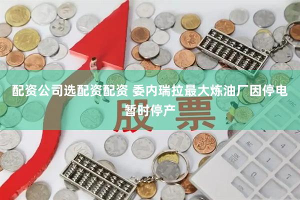 配资公司选配资配资 委内瑞拉最大炼油厂因停电暂时停产