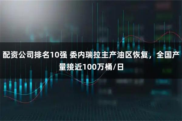 配资公司排名10强 委内瑞拉主产油区恢复，全国产量接近100万桶/日