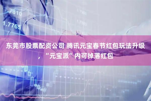 东莞市股票配资公司 腾讯元宝春节红包玩法升级，“元宝派”内可掉落红包
