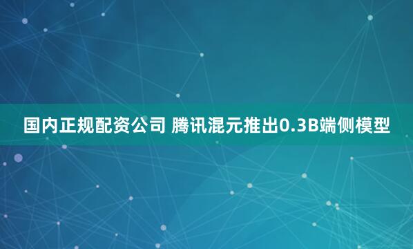 国内正规配资公司 腾讯混元推出0.3B端侧模型
