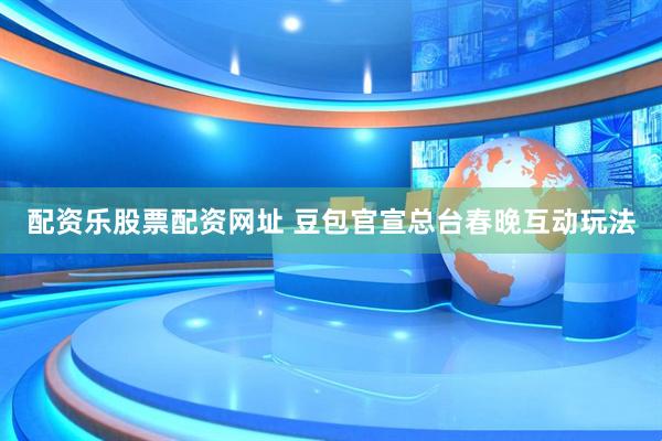 配资乐股票配资网址 豆包官宣总台春晚互动玩法