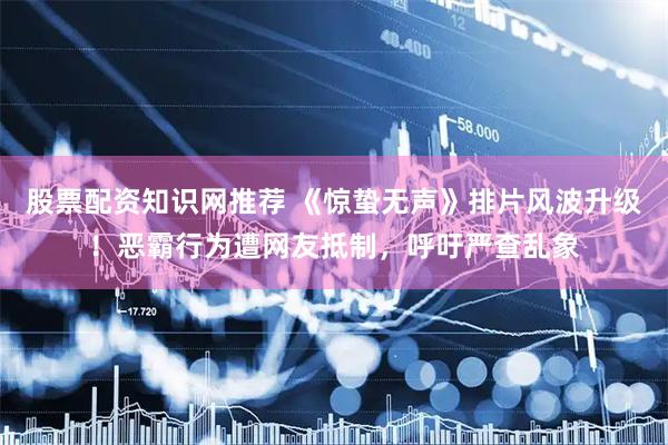 股票配资知识网推荐 《惊蛰无声》排片风波升级！恶霸行为遭网友抵制，呼吁严查乱象
