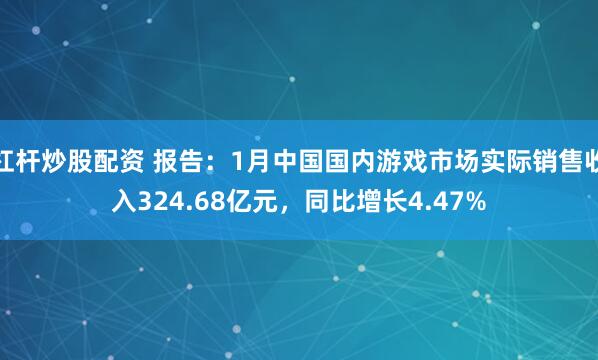 杠杆炒股配资 报告：1月中国国内游戏市场实际销售收入324.68亿元，同比增长4.47%