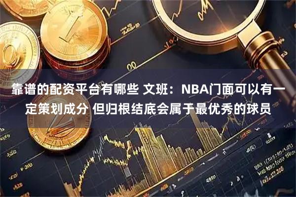 靠谱的配资平台有哪些 文班：NBA门面可以有一定策划成分 但归根结底会属于最优秀的球员
