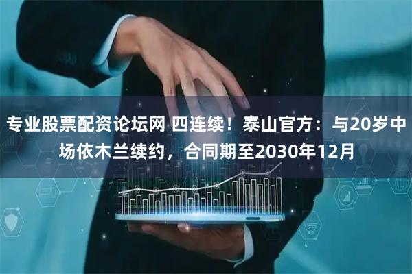 专业股票配资论坛网 四连续！泰山官方：与20岁中场依木兰续约，合同期至2030年12月
