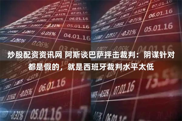 炒股配资资讯网 阿斯谈巴萨抨击裁判：阴谋针对都是假的，就是西班牙裁判水平太低