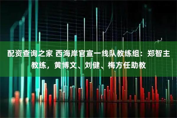 配资查询之家 西海岸官宣一线队教练组：郑智主教练，黄博文、刘健、梅方任助教