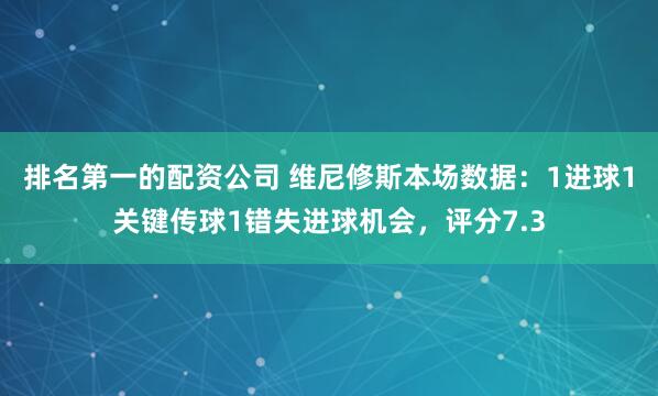 排名第一的配资公司 维尼修斯本场数据：1进球1关键传球1错失进球机会，评分7.3