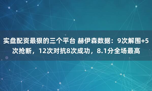 实盘配资最狠的三个平台 赫伊森数据：9次解围+5次抢断，12次对抗8次成功，8.1分全场最高
