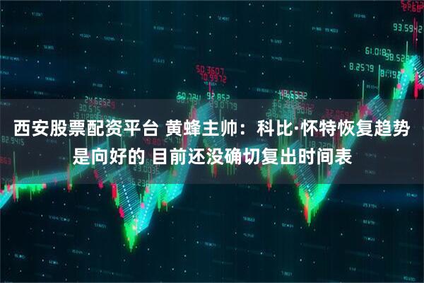 西安股票配资平台 黄蜂主帅：科比·怀特恢复趋势是向好的 目前还没确切复出时间表