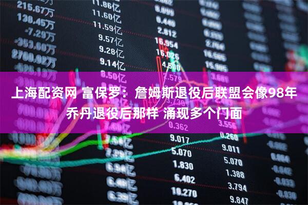 上海配资网 富保罗：詹姆斯退役后联盟会像98年乔丹退役后那样 涌现多个门面