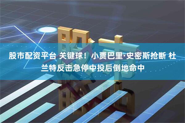 股市配资平台 关键球！小贾巴里·史密斯抢断 杜兰特反击急停中投后倒地命中