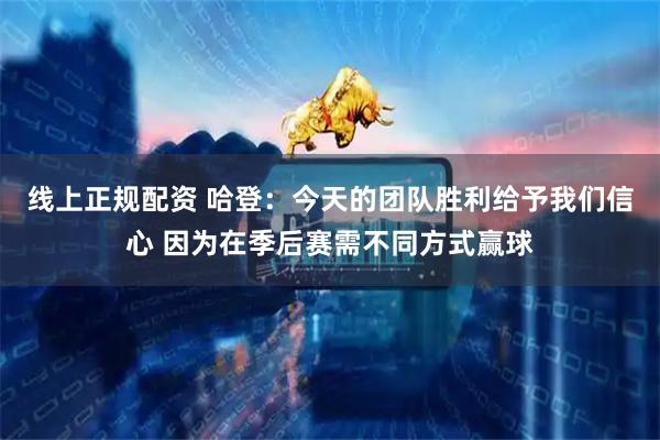 线上正规配资 哈登：今天的团队胜利给予我们信心 因为在季后赛需不同方式赢球