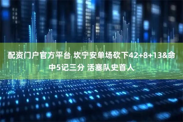 配资门户官方平台 坎宁安单场砍下42+8+13&命中5记三分 活塞队史首人