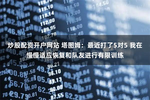 炒股配资开户网站 塔图姆：最近打了5对5 我在慢慢适应恢复和队友进行有限训练