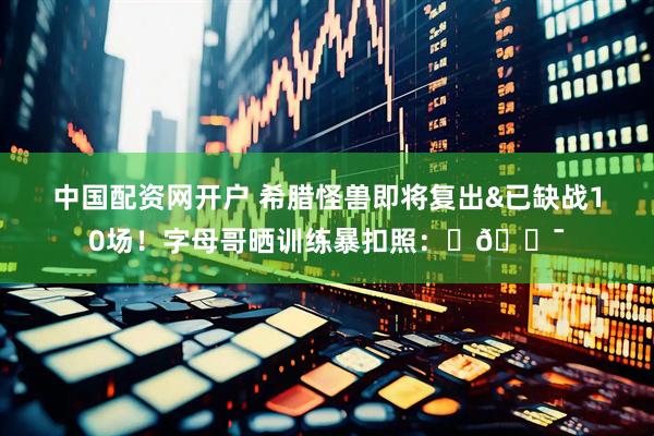 中国配资网开户 希腊怪兽即将复出&已缺战10场！字母哥晒训练暴扣照：⏳💯