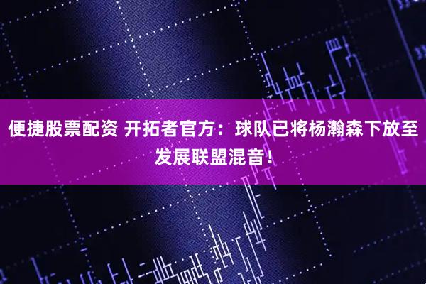 便捷股票配资 开拓者官方：球队已将杨瀚森下放至发展联盟混音！