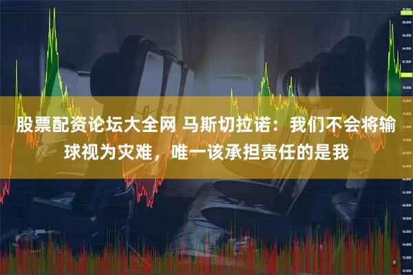 股票配资论坛大全网 马斯切拉诺：我们不会将输球视为灾难，唯一该承担责任的是我