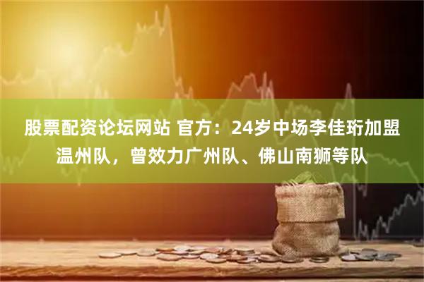股票配资论坛网站 官方：24岁中场李佳珩加盟温州队，曾效力广州队、佛山南狮等队