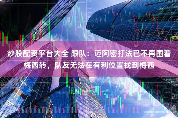 炒股配资平台大全 跟队：迈阿密打法已不再围着梅西转，队友无法在有利位置找到梅西