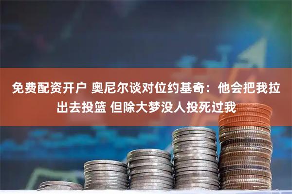 免费配资开户 奥尼尔谈对位约基奇：他会把我拉出去投篮 但除大梦没人投死过我