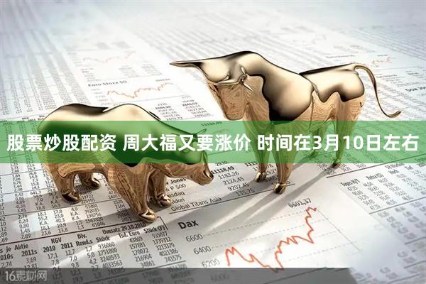 股票炒股配资 周大福又要涨价 时间在3月10日左右