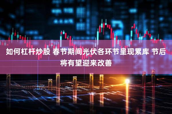 如何杠杆炒股 春节期间光伏各环节呈现累库 节后将有望迎来改善