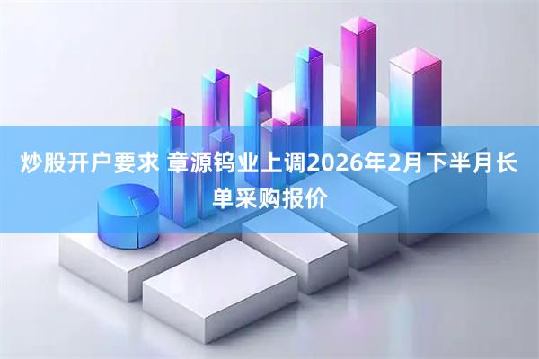 炒股开户要求 章源钨业上调2026年2月下半月长单采购报价