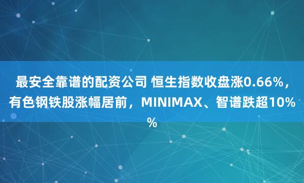 最安全靠谱的配资公司 恒生指数收盘涨0.66%，有色钢铁股涨幅居前，MINIMAX、智谱跌超10%