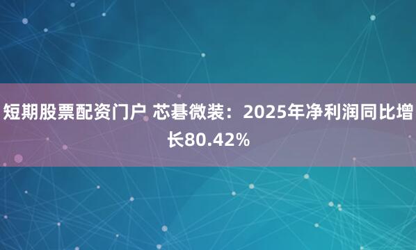 短期股票配资门户 芯碁微装：2025年净利润同比增长80.42%