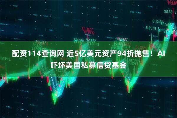 配资114查询网 近5亿美元资产94折抛售！AI吓坏美国私募信贷基金