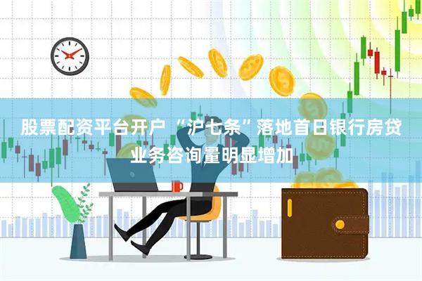 股票配资平台开户 “沪七条”落地首日银行房贷业务咨询量明显增加