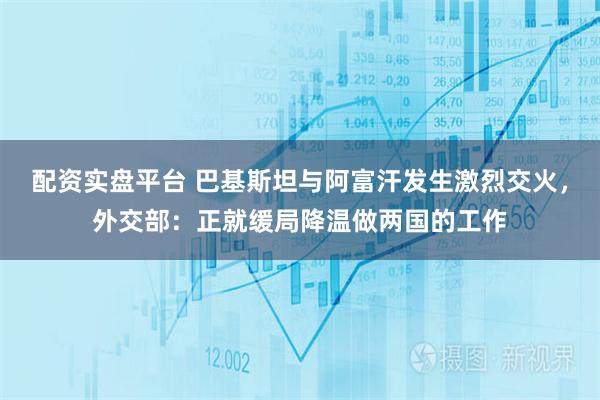 配资实盘平台 巴基斯坦与阿富汗发生激烈交火，外交部：正就缓局降温做两国的工作