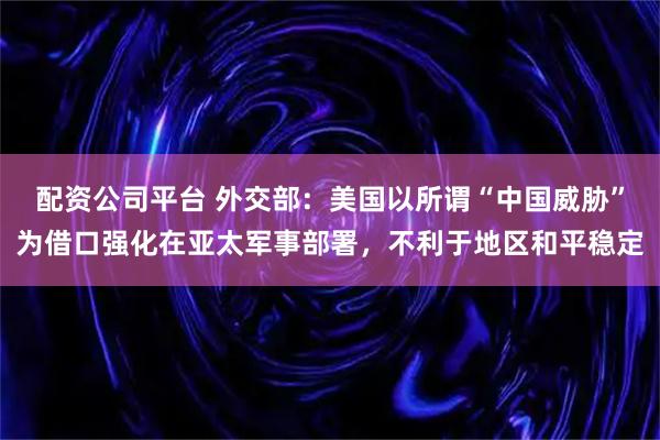 配资公司平台 外交部：美国以所谓“中国威胁”为借口强化在亚太军事部署，不利于地区和平稳定